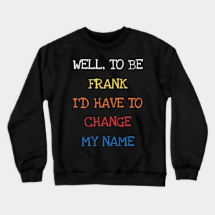 Well To Be Frank I'd Have To Change My Name Funny Sarcasm Crewneck Sweatshirt